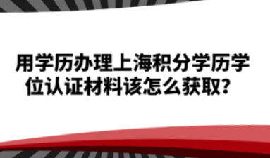用学历办理上海积分，学历学位认证材料该怎么获取？
