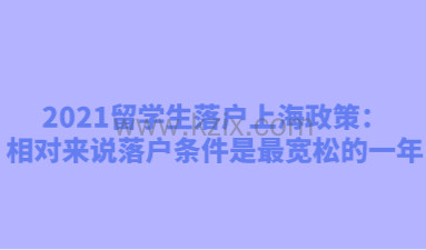 2021留学生落户上海政策：相对来说落户条件是最宽松的一年