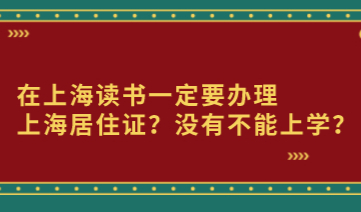 在上海读书一定要办理上海居住证？没有不能上学？