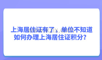 上海居住证有了，单位不知道如何办理上海居住证积分？
