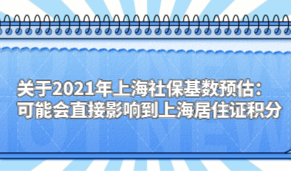 关于2021年上海社保基数预估：可能会直接影响到上海居住证积分