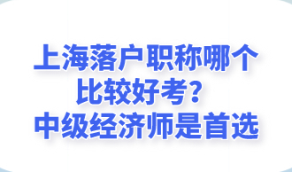 上海落户职称哪个比较好考？中级经济师是首选