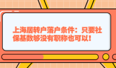 上海居转户落户条件：只要社保基数够没有职称也可以！
