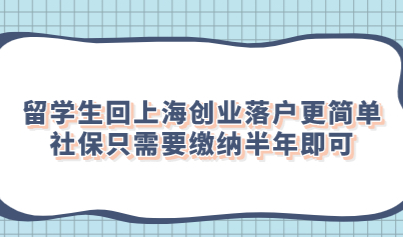 留学生回上海创业落户更简单，社保只需要缴纳半年即可