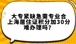 大专紧缺急需专业合上海居住证积分加30分，难办理吗？