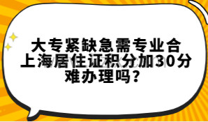 大专紧缺急需专业合上海居住证积分加30分，难办理吗？