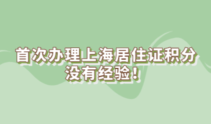 首次办理上海居住证积分没有经验！手把手教你应该怎么做？