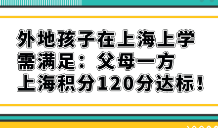 外地孩子在上海上学需满足：父母一方上海积分120分达标！