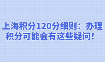 上海积分120分细则：办理积分可能会有这些疑问！