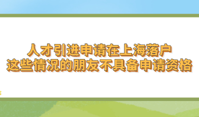 人才引进申请在上海落户，这些情况的朋友不具备申请资格