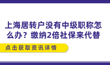 上海居转户没有中级职称怎么办？缴纳2倍社保来代替