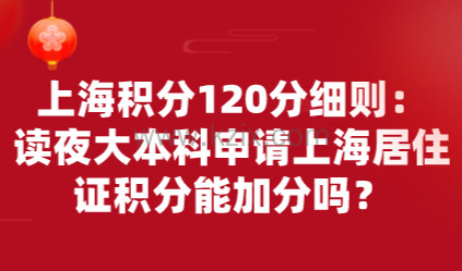 上海积分120分细则：读夜大本科申请上海居住证积分能加分吗？
