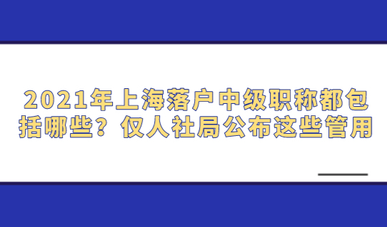 2021年上海落户中级职称都包括哪些？仅人社局公布这些管用