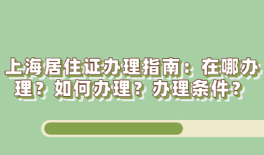 上海居住证办理指南：在哪办理？如何办理？办理条件？