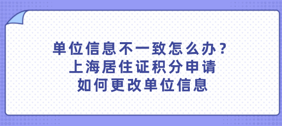 单位信息不一致怎么办？上海居住证积分申请如何更改单位信息