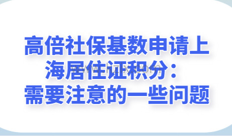 高倍社保基数申请上海居住证积分：需要注意的一些问题