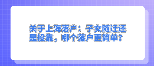 关于上海落户：子女随迁还是投靠，哪个落户更简单？