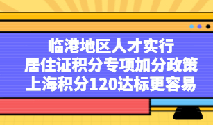 临港地区人才实行居住证积分专项加分政策，上海积分120达标更容易