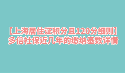 【上海居住证积分且120分细则】多倍社保近几年的缴纳基数详情