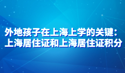 外地孩子在上海上学的关键：上海居住证和上海居住证积分