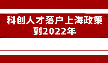 科创人才落户上海政策到2022年，落户详情一起来看看