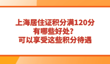上海居住证积分满120分有哪些好处？可以享受这些积分待遇