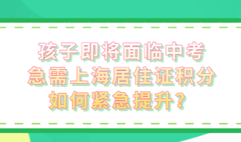 孩子即将面临中考，急需上海居住证积分如何紧急提升？