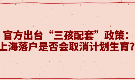 官方出台“三孩配套”政策：上海落户是否会取消计划生育？