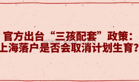 官方出台“三孩配套”政策：上海落户是否会取消计划生育？