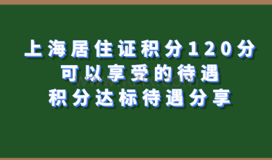 上海居住证积分120分可以享受的待遇；积分达标待遇分享