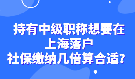 持有中级职称想要在上海落户，社保缴纳几倍算合适？