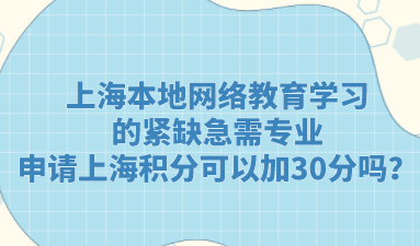 上海本地网络教育学习的紧缺急需专业，申请上海积分可以加30分吗？
