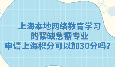 上海本地网络教育学习的紧缺急需专业，申请上海积分可以加30分吗？