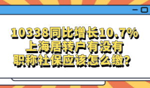 10338同比增长10.7%，上海居转户有没有职称社保应该怎么缴？
