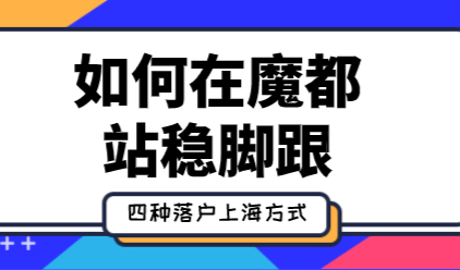 如何在魔都“站稳脚跟”，四种落户上海方式具体分析