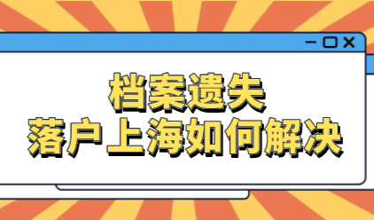 落户上海档案丢失了该怎么办？看完不再“头疼”