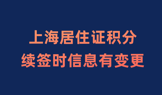 上海居住证积分办理，续签时信息有变更怎么操作？