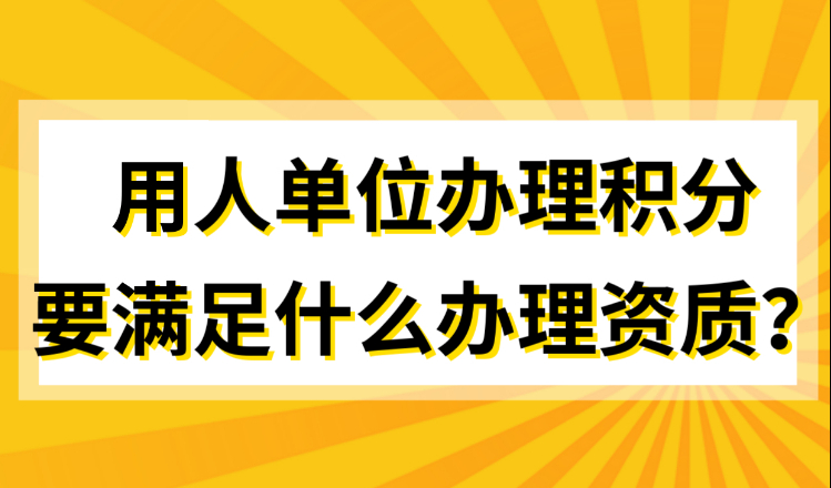 上海居住证积分办理，用人单位要满足什么办理资质？