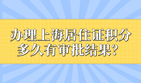 办理上海居住证积分，多久有审批结果？