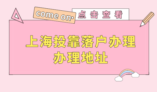 上海投靠落户办理，这个办理地址要重视！