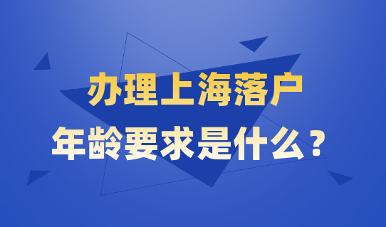 落户越早办理越好！办理上海落户，还有年龄限制？