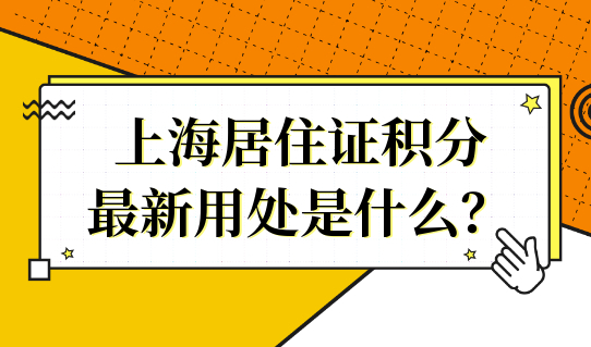 上海居住证积分政策，上海居住证积分的最新用处是什么？