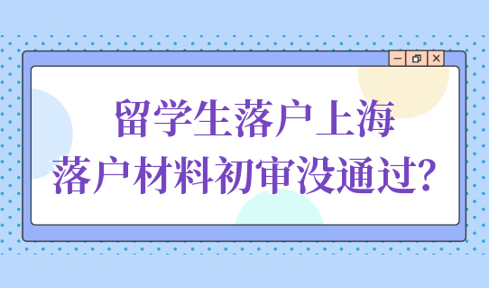 留学生落户上海，落户材料初审没通过？原因可能是这个