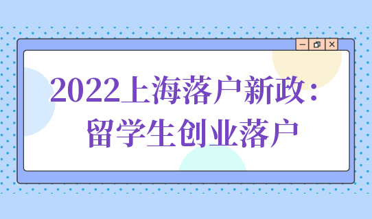 2022上海留学生落户新政策：留学生创业落户速度更快！