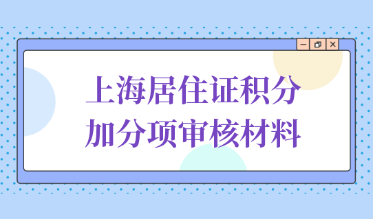 上海居住证积分加分项审核材料清单，怎么准备？一篇给你整理好！