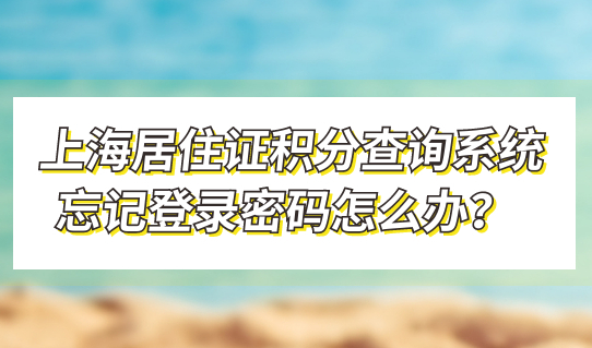 上海居住证积分查询系统忘记登录密码怎么办？这条赶紧看！