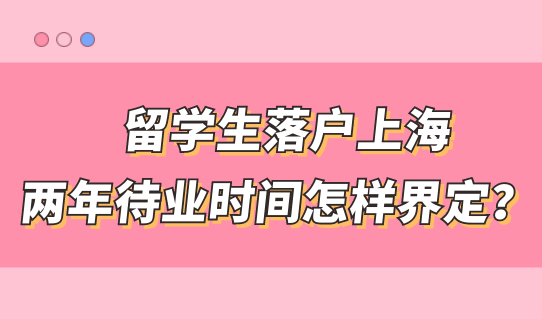2022留学生落户上海，两年待业时间怎样界定？官方答疑来了！