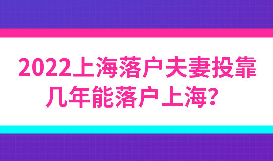 2022上海落户夫妻投靠落户最新条件，几年能落户上海？