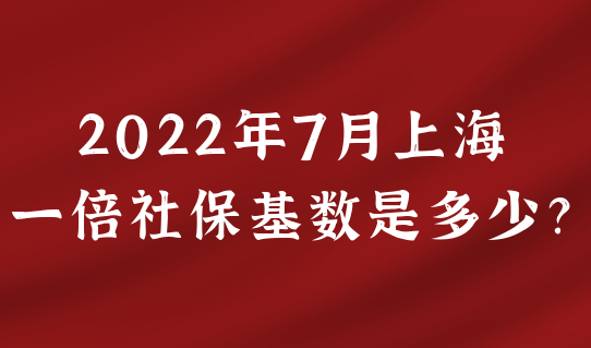 2022年7月上海一倍社保基数是多少？落户上海建议按这个数值准备！