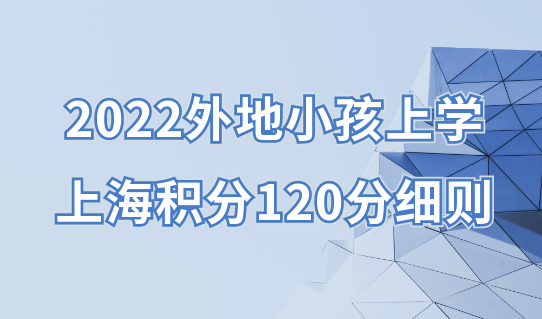 2022外地小孩上学积分不够120分？上海积分120分细则来了